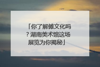 你了解傩文化吗？湖南美术馆这场展览为你揭秘