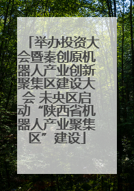 举办投资大会暨秦创原机器人产业创新聚集区建设大会 未央区启动“陕西省机器人产业聚集区”建设