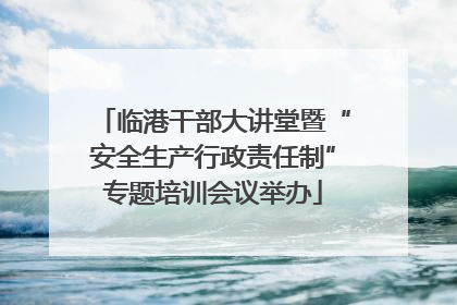 临港干部大讲堂暨“安全生产行政责任制”专题培训会议举办