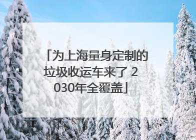 为上海量身定制的垃圾收运车来了 2030年全覆盖