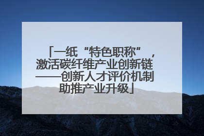 一纸“特色职称”，激活碳纤维产业创新链——创新人才评价机制 助推产业升级