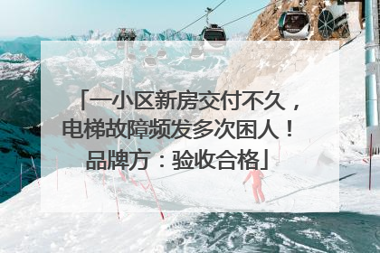 一小区新房交付不久，电梯故障频发多次困人！品牌方：验收合格