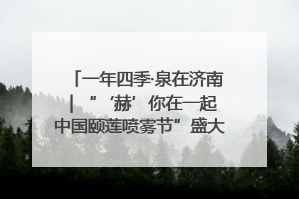一年四季·泉在济南｜“‘赫’你在一起 中国颐莲喷雾节”盛大开启 共赴水润之约