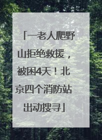 一老人爬野山拒绝救援，被困4天！北京四个消防站出动搜寻