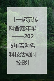 一起玩转科普嘉年华——2025年青海省科技活动周掠影