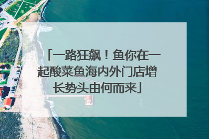 一路狂飙！鱼你在一起酸菜鱼海内外门店增长势头由何而来