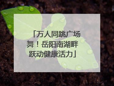 万人同跳广场舞！岳阳南湖畔跃动健康活力