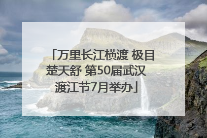 万里长江横渡 极目楚天舒 第50届武汉渡江节7月举办