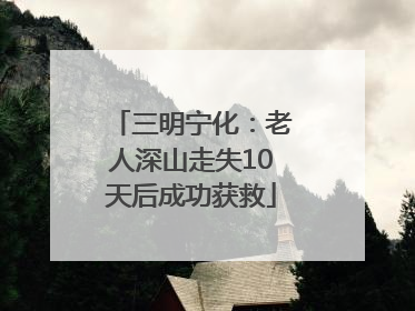 三明宁化：老人深山走失10天后成功获救