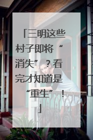 三明这些村子即将“消失”？看完才知道是“重生”！