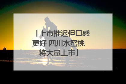 上市推迟但口感更好 四川水蜜桃将大量上市