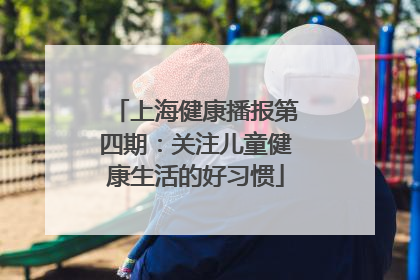上海健康播报第四期：关注儿童健康生活的好习惯