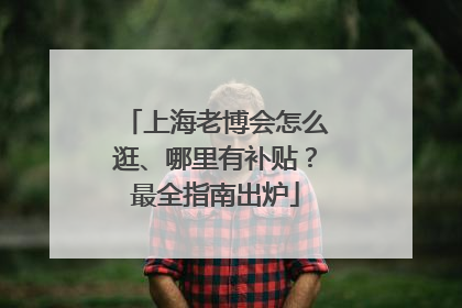 上海老博会怎么逛、哪里有补贴？最全指南出炉