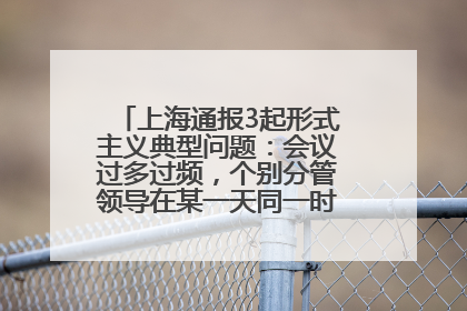 上海通报3起形式主义典型问题：会议过多过频，个别分管领导在某一天同一时段需参加3个会议