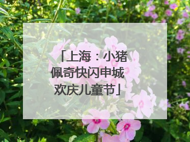 上海：小猪佩奇快闪申城欢庆儿童节