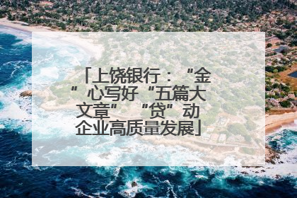 上饶银行：“金”心写好“五篇大文章” “贷”动企业高质量发展
