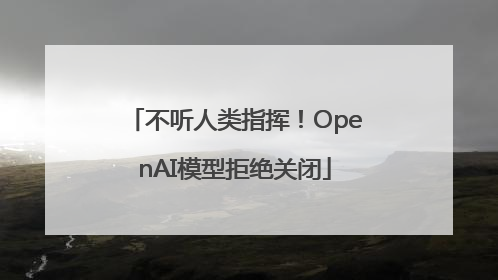不听人类指挥！OpenAI模型拒绝关闭