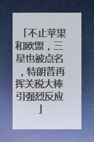 不止苹果和欧盟，三星也被点名，特朗普再挥关税大棒引强烈反应