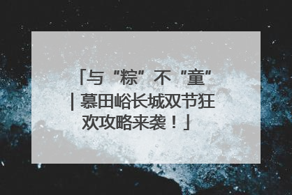 与“粽”不“童”｜慕田峪长城双节狂欢攻略来袭！