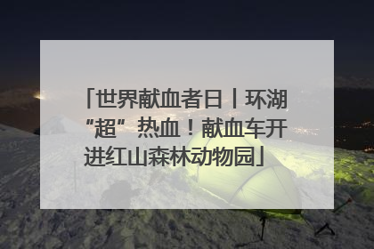 世界献血者日丨环湖“超”热血！献血车开进红山森林动物园