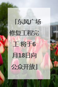东风广场修复工程完工 将于6月18日向公众开放