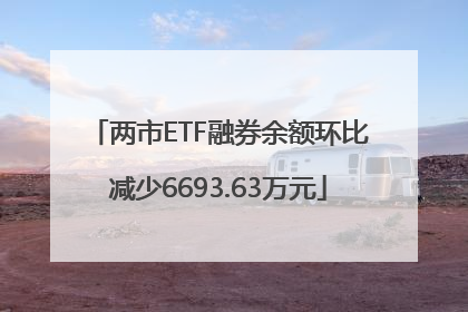 两市ETF融券余额环比减少6693.63万元