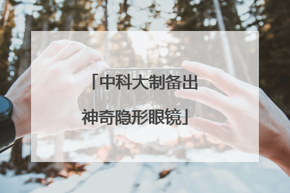 中科大制备出神奇隐形眼镜