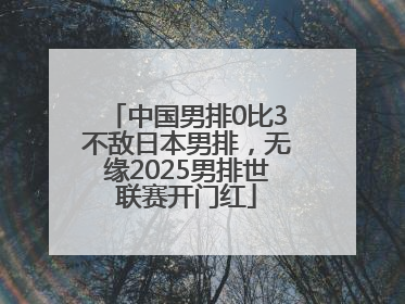 中国男排0比3不敌日本男排，无缘2025男排世联赛开门红