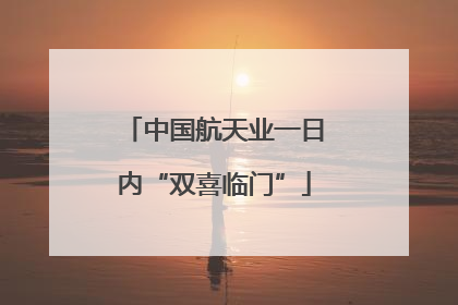 中国航天业一日内“双喜临门”