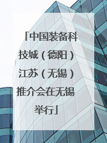 中国装备科技城（德阳）江苏（无锡）推介会在无锡举行