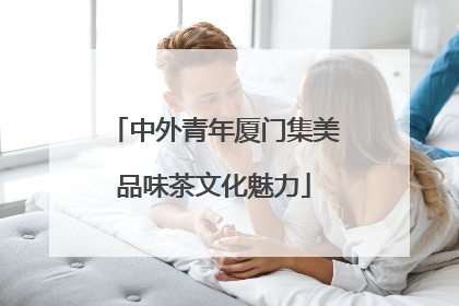 中外青年厦门集美品味茶文化魅力