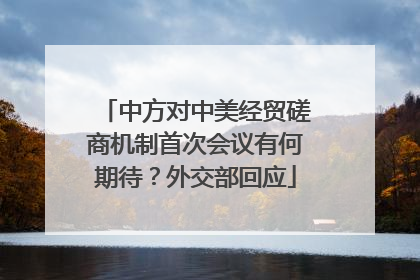 中方对中美经贸磋商机制首次会议有何期待？外交部回应
