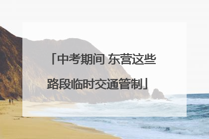 中考期间 东营这些路段临时交通管制