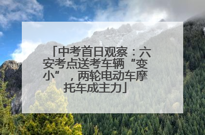 中考首日观察：六安考点送考车辆“变小”，两轮电动车摩托车成主力