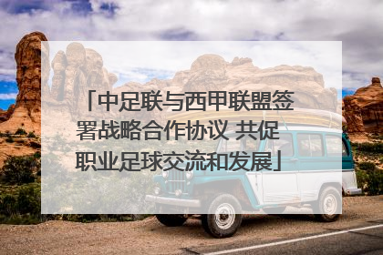 中足联与西甲联盟签署战略合作协议 共促职业足球交流和发展