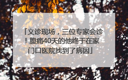 义诊现场，三位专家会诊！腹痛40天的他终于在家门口医院找到了病因