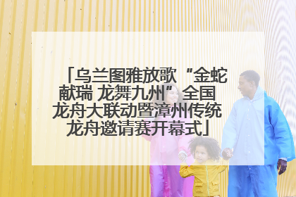 乌兰图雅放歌“金蛇献瑞 龙舞九州”全国龙舟大联动暨漳州传统龙舟邀请赛开幕式