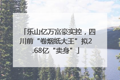 乐山亿万富豪实控，四川前“卷烟纸大王”拟2.68亿“卖身”