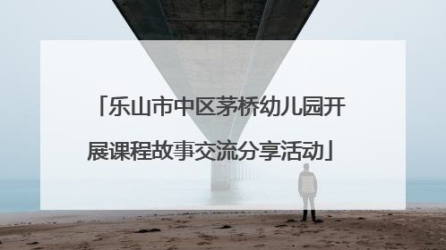 乐山市中区茅桥幼儿园开展课程故事交流分享活动