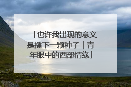 也许我出现的意义是播下一颗种子｜青年眼中的西部情缘