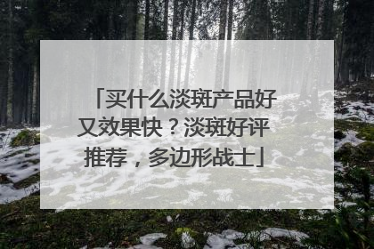 买什么淡斑产品好又效果快？淡斑好评推荐，多边形战士