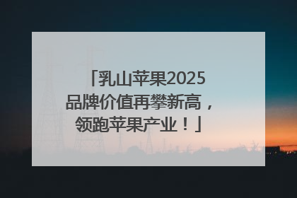 乳山苹果2025品牌价值再攀新高，领跑苹果产业！