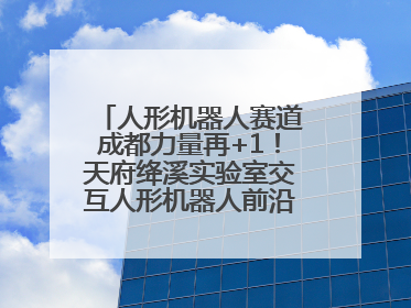 人形机器人赛道成都力量再+1！天府绛溪实验室交互人形机器人前沿研究中心成立