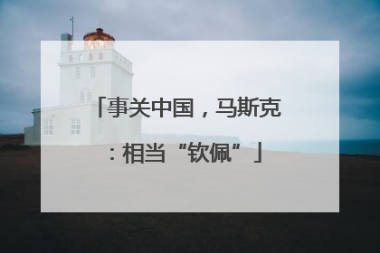事关中国，马斯克：相当“钦佩”