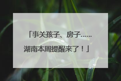 事关孩子、房子……湖南本周提醒来了！