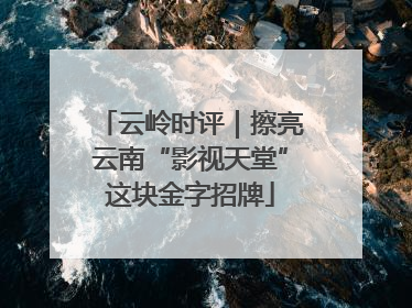 云岭时评｜擦亮云南“影视天堂”这块金字招牌