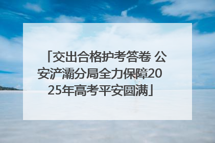 交出合格护考答卷 公安浐灞分局全力保障2025年高考平安圆满