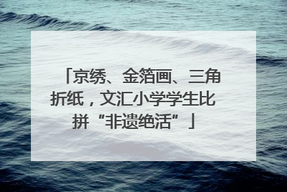 京绣、金箔画、三角折纸，文汇小学学生比拼“非遗绝活”