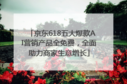 京东618五大爆款AI营销产品全免费，全面助力商家生意增长