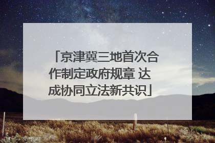 京津冀三地首次合作制定政府规章 达成协同立法新共识